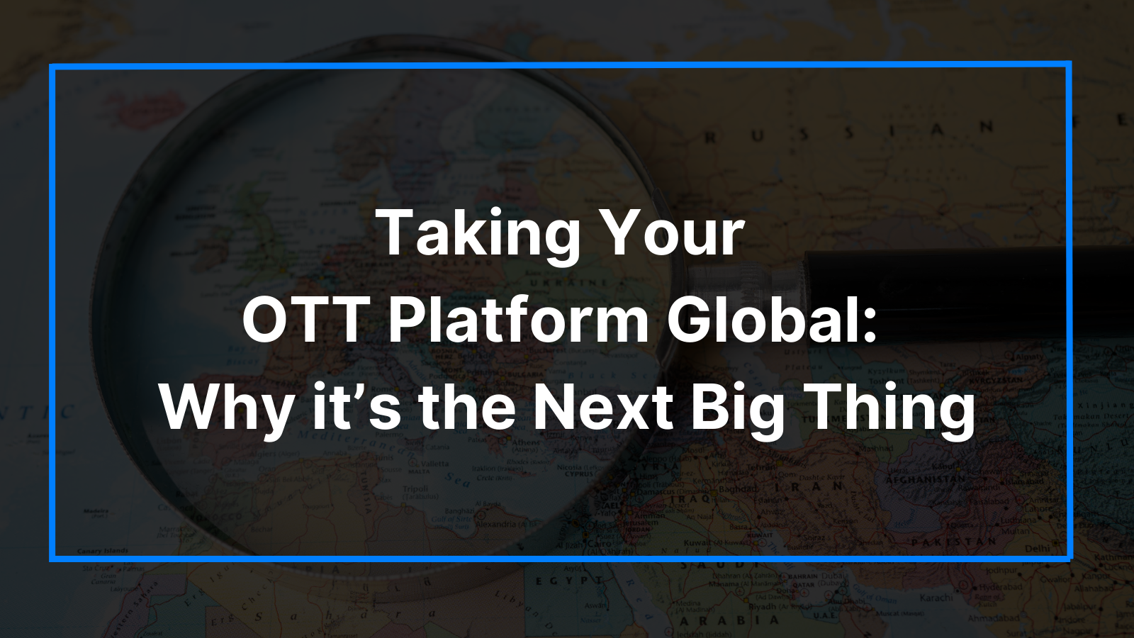 Taking Your OTT Platform Global: Why it’s the Next Big Thing