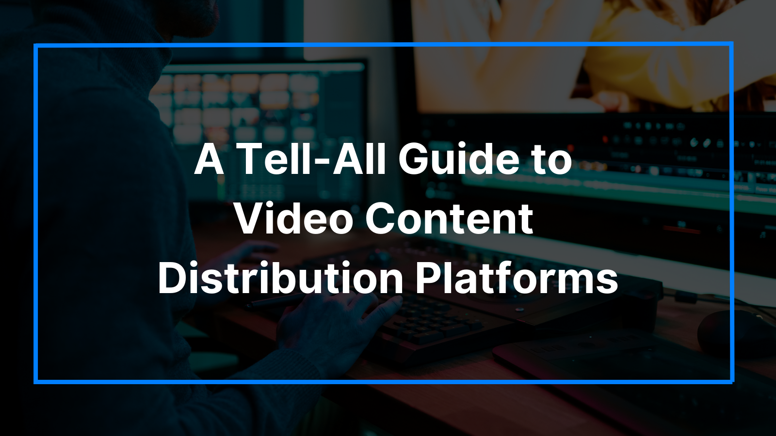 A Tell-All Guide to Video Content Distribution Platforms
